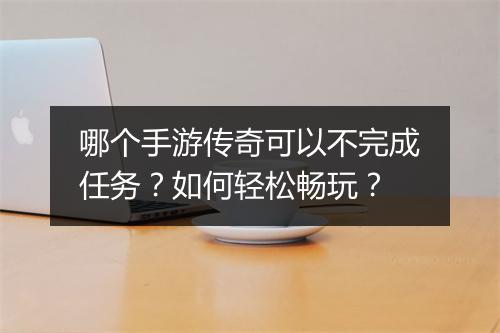 哪个手游传奇可以不完成任务？如何轻松畅玩？
