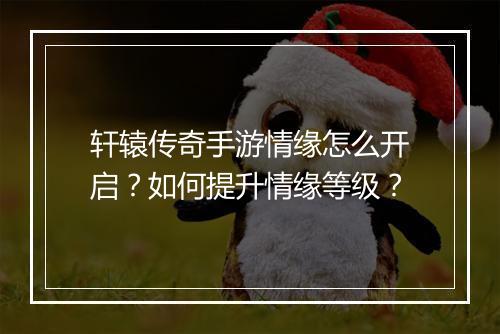 轩辕传奇手游情缘怎么开启？如何提升情缘等级？