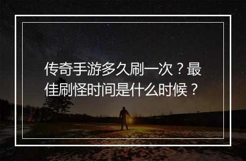 传奇手游多久刷一次？最佳刷怪时间是什么时候？