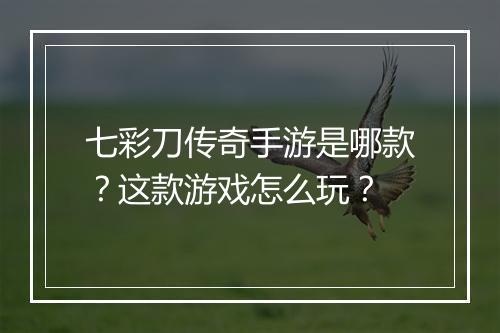 七彩刀传奇手游是哪款？这款游戏怎么玩？