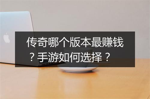 传奇哪个版本最赚钱？手游如何选择？