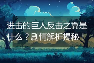 进击的巨人反击之翼是什么？剧情解析揭秘！