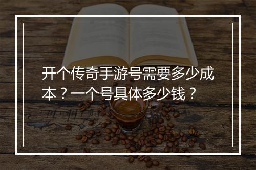 开个传奇手游号需要多少成本？一个号具体多少钱？