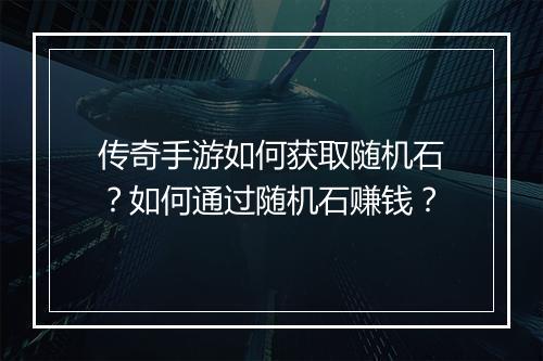 传奇手游如何获取随机石？如何通过随机石赚钱？