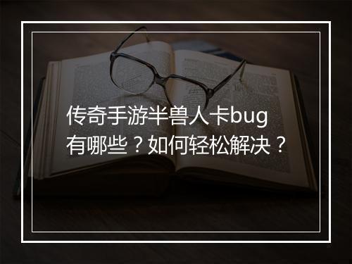 传奇手游半兽人卡bug有哪些？如何轻松解决？