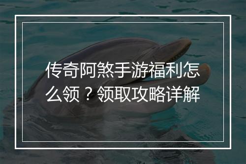 传奇阿煞手游福利怎么领？领取攻略详解