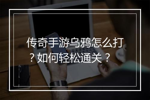 传奇手游乌鸦怎么打？如何轻松通关？