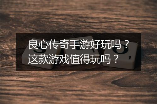 良心传奇手游好玩吗？这款游戏值得玩吗？