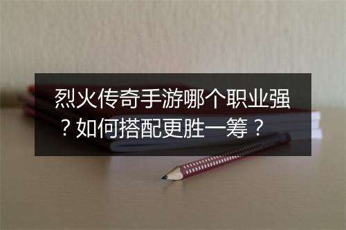 烈火传奇手游哪个职业强？如何搭配更胜一筹？