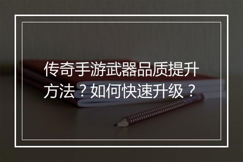 传奇手游武器品质提升方法？如何快速升级？