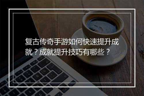 复古传奇手游如何快速提升成就？成就提升技巧有哪些？