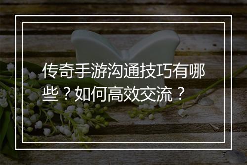 传奇手游沟通技巧有哪些？如何高效交流？