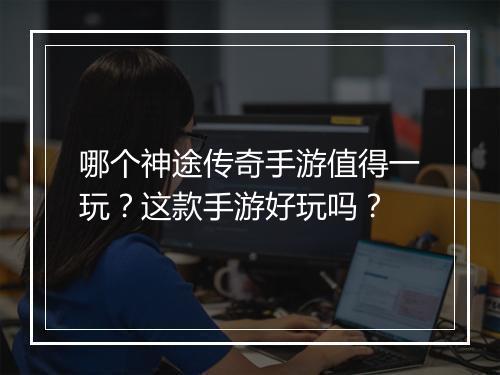 哪个神途传奇手游值得一玩？这款手游好玩吗？