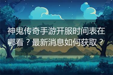 神鬼传奇手游开服时间表在哪看？最新消息如何获取？