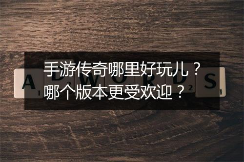 手游传奇哪里好玩儿？哪个版本更受欢迎？