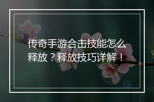 传奇手游合击技能怎么释放？释放技巧详解！