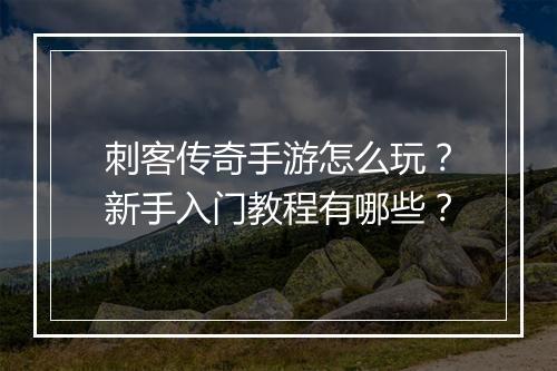 刺客传奇手游怎么玩？新手入门教程有哪些？