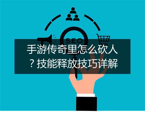 手游传奇里怎么砍人？技能释放技巧详解