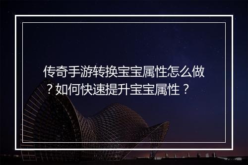 传奇手游转换宝宝属性怎么做？如何快速提升宝宝属性？