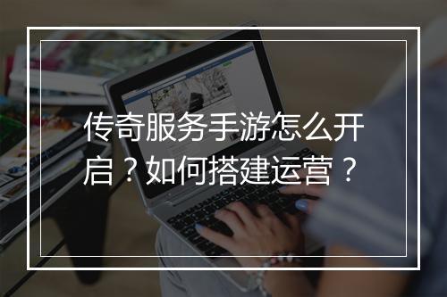 传奇服务手游怎么开启？如何搭建运营？