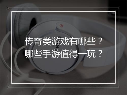 传奇类游戏有哪些？哪些手游值得一玩？