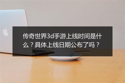 传奇世界3d手游上线时间是什么？具体上线日期公布了吗？