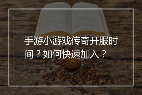 手游小游戏传奇开服时间？如何快速加入？