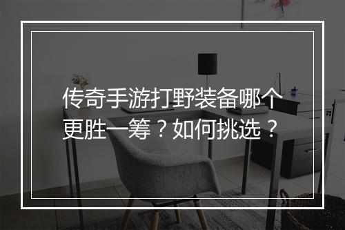 传奇手游打野装备哪个更胜一筹？如何挑选？