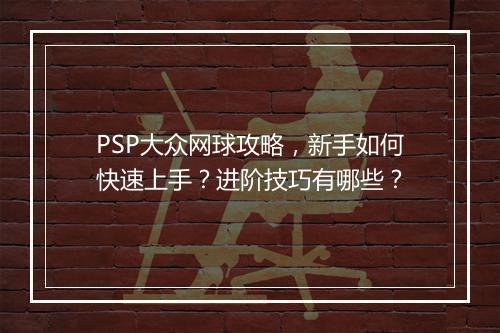 PSP大众网球攻略，新手如何快速上手？进阶技巧有哪些？