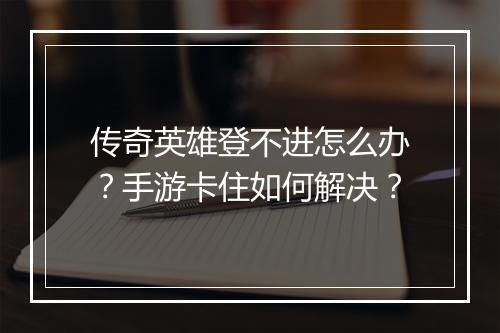 传奇英雄登不进怎么办？手游卡住如何解决？