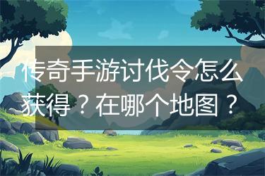 传奇手游讨伐令怎么获得？在哪个地图？