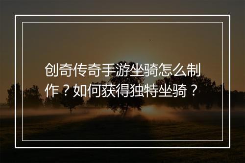 创奇传奇手游坐骑怎么制作？如何获得独特坐骑？
