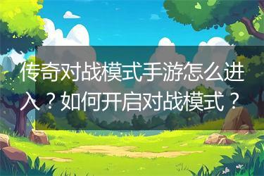 传奇对战模式手游怎么进入？如何开启对战模式？