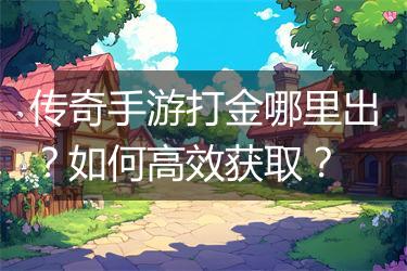 传奇手游打金哪里出？如何高效获取？