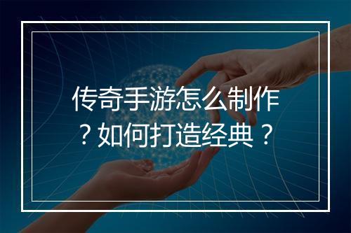 传奇手游怎么制作？如何打造经典？
