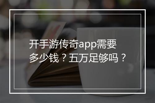 开手游传奇app需要多少钱？五万足够吗？