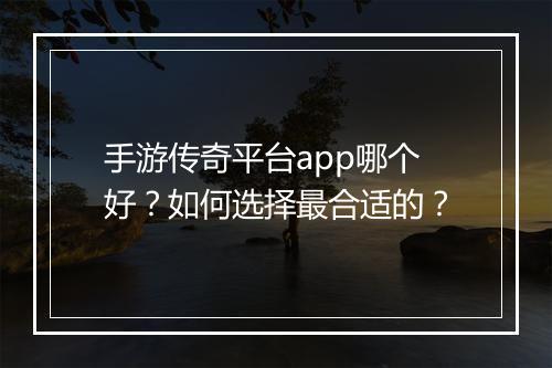 手游传奇平台app哪个好？如何选择最合适的？