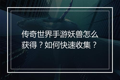 传奇世界手游妖兽怎么获得？如何快速收集？