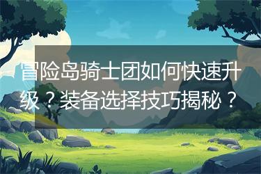 冒险岛骑士团如何快速升级？装备选择技巧揭秘？