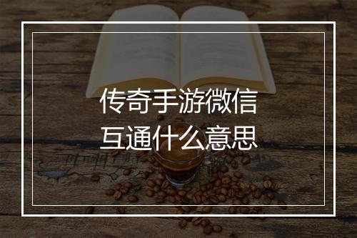 传奇手游微信互通什么意思