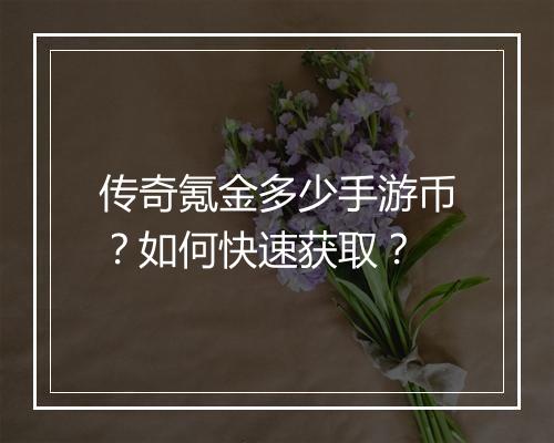 传奇氪金多少手游币？如何快速获取？