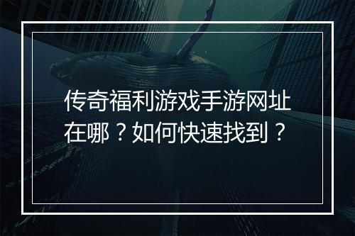 传奇福利游戏手游网址在哪？如何快速找到？