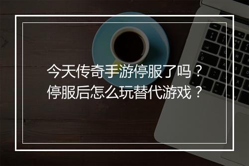 今天传奇手游停服了吗？停服后怎么玩替代游戏？