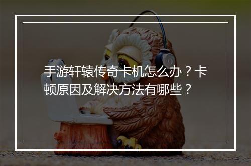 手游轩辕传奇卡机怎么办？卡顿原因及解决方法有哪些？