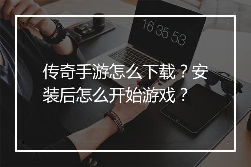 传奇手游怎么下载？安装后怎么开始游戏？
