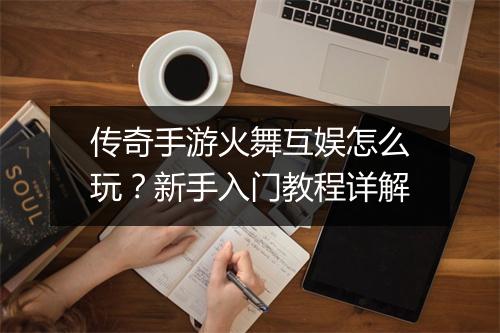 传奇手游火舞互娱怎么玩？新手入门教程详解