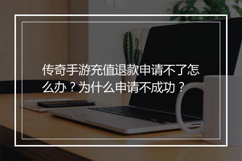 传奇手游充值退款申请不了怎么办？为什么申请不成功？