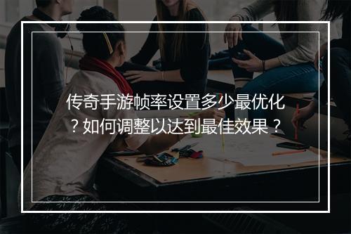 传奇手游帧率设置多少最优化？如何调整以达到最佳效果？