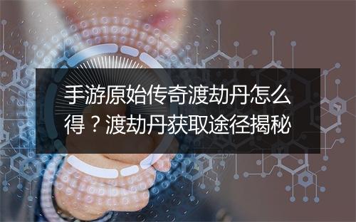 手游原始传奇渡劫丹怎么得？渡劫丹获取途径揭秘