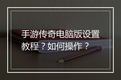 手游传奇电脑版设置教程？如何操作？